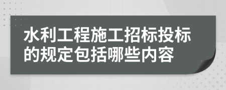水利工程施工招標投標的規(guī)定包括哪些內容