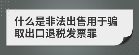 什么是非法出售用于騙取出口退稅發(fā)票罪