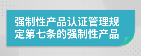 強制性產品認證管理規(guī)定第七條的強制性產品