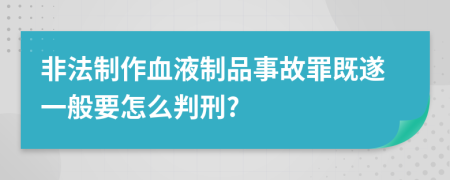 非法制作血液制品事故罪既遂一般要怎么判刑?