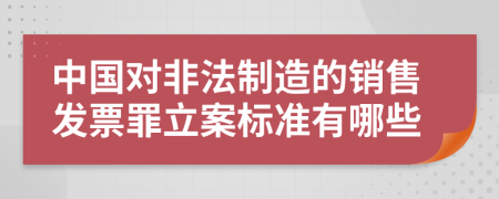 中國(guó)對(duì)非法制造的銷(xiāo)售發(fā)票罪立案標(biāo)準(zhǔn)有哪些