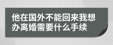 他在國(guó)外不能回來我想辦離婚需要什么手續(xù)