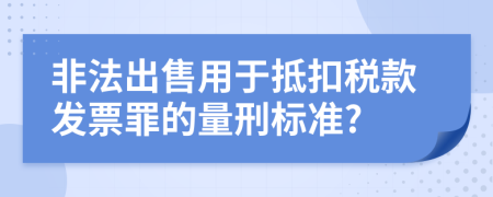 非法出售用于抵扣稅款發(fā)票罪的量刑標(biāo)準(zhǔn)?