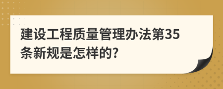 建設(shè)工程質(zhì)量管理辦法第35條新規(guī)是怎樣的?