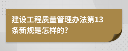 建設工程質量管理辦法第13條新規(guī)是怎樣的?