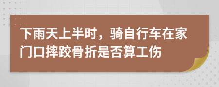 下雨天上半時(shí)，騎自行車在家門口摔跤骨折是否算工傷