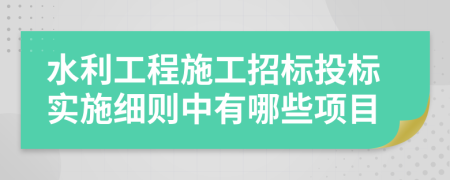 水利工程施工招標(biāo)投標(biāo)實(shí)施細(xì)則中有哪些項(xiàng)目