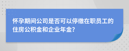懷孕期間公司是否可以停繳在職員工的住房公積金和企業(yè)年金?