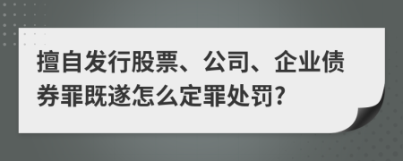 擅自發(fā)行股票、公司、企業(yè)債券罪既遂怎么定罪處罰?
