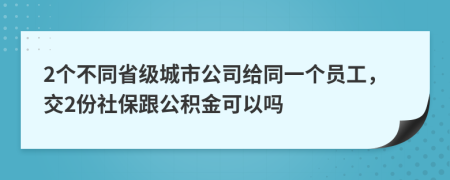 2個(gè)不同省級(jí)城市公司給同一個(gè)員工，交2份社保跟公積金可以嗎