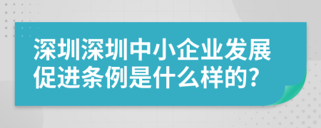 深圳深圳中小企業(yè)發(fā)展促進(jìn)條例是什么樣的?