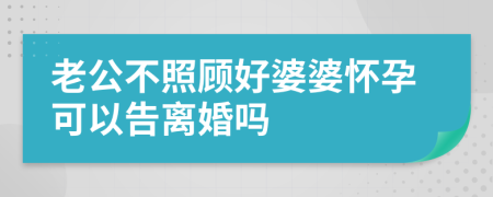 老公不照顧好婆婆懷孕可以告離婚嗎