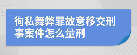 徇私舞弊罪故意移交刑事案件怎么量刑