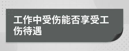 工作中受傷能否享受工傷待遇