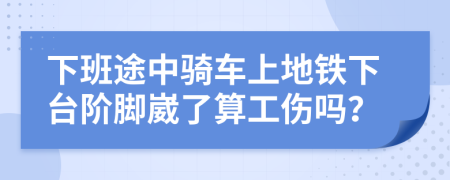 下班途中騎車上地鐵下臺階腳崴了算工傷嗎？