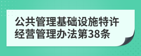 公共管理基礎設施特許經(jīng)營管理辦法第38條
