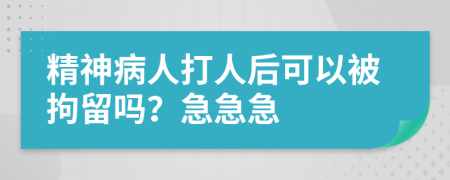 精神病人打人后可以被拘留嗎？急急急