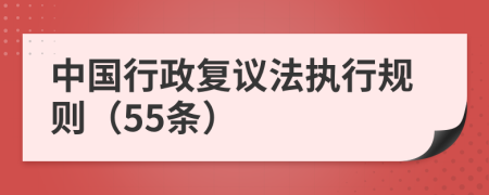 中國(guó)行政復(fù)議法執(zhí)行規(guī)則（55條）