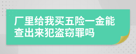 廠里給我買五險一金能查出來犯盜竊罪嗎