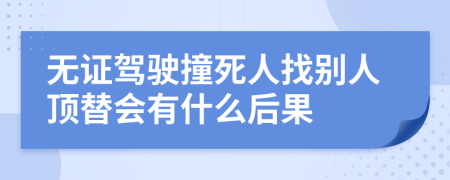 無證駕駛撞死人找別人頂替會有什么后果