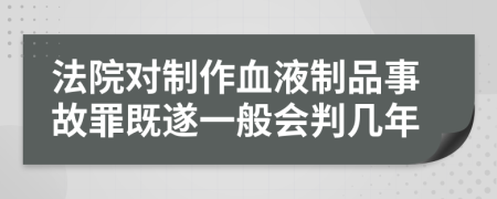 法院對(duì)制作血液制品事故罪既遂一般會(huì)判幾年