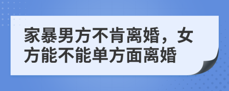家暴男方不肯離婚，女方能不能單方面離婚