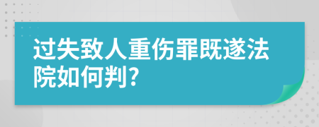 過失致人重傷罪既遂法院如何判?