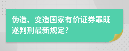 偽造、變?cè)靽?guó)家有價(jià)證券罪既遂判刑最新規(guī)定?