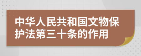 中華人民共和國文物保護(hù)法第三十條的作用