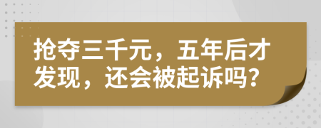 搶奪三千元，五年后才發(fā)現(xiàn)，還會被起訴嗎？