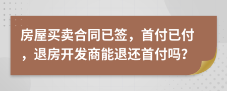 房屋買(mǎi)賣(mài)合同已簽，首付已付，退房開(kāi)發(fā)商能退還首付嗎？