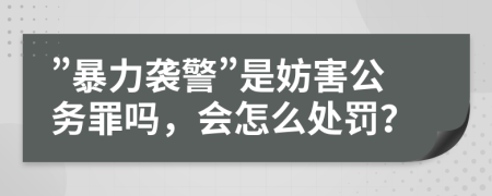 ”暴力襲警”是妨害公務罪嗎，會怎么處罰？