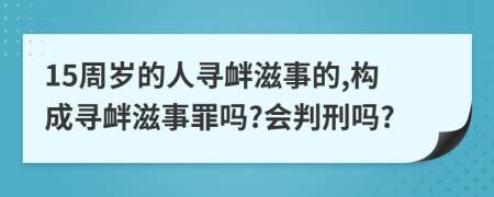 15周歲的人尋釁滋事的,構(gòu)成尋釁滋事罪嗎?會(huì)判刑嗎?