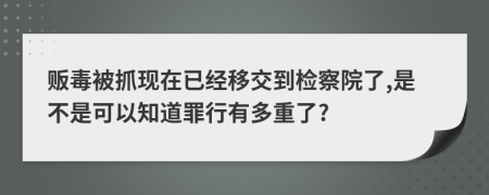 販毒被抓現(xiàn)在已經(jīng)移交到檢察院了,是不是可以知道罪行有多重了?