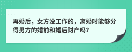 再婚后，女方?jīng)]工作的，離婚時(shí)能夠分得男方的婚前和婚后財(cái)產(chǎn)嗎？