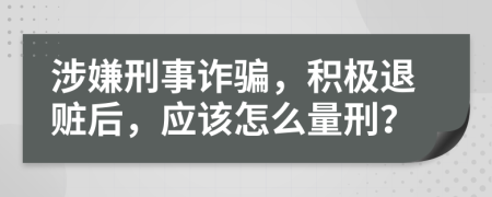 涉嫌刑事詐騙，積極退贓后，應(yīng)該怎么量刑？