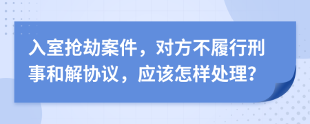 入室搶劫案件，對(duì)方不履行刑事和解協(xié)議，應(yīng)該怎樣處理？