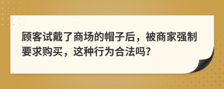 顧客試戴了商場(chǎng)的帽子后，被商家強(qiáng)制要求購(gòu)買，這種行為合法嗎？