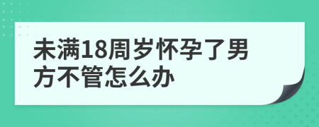 未滿18周歲懷孕了男方不管怎么辦