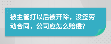被主管打以后被開除，沒簽勞動合同，公司應(yīng)怎么賠償？