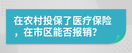 在農(nóng)村投保了醫(yī)療保險(xiǎn)，在市區(qū)能否報(bào)銷？