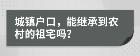 城鎮(zhèn)戶口，能繼承到農(nóng)村的祖宅嗎？
