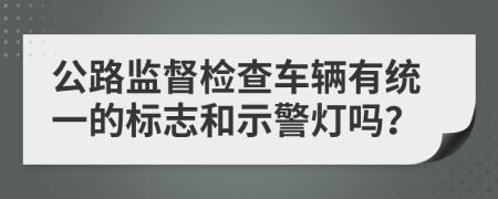 公路監(jiān)督檢查車輛有統(tǒng)一的標(biāo)志和示警燈嗎？