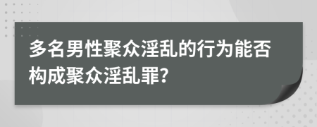 多名男性聚眾淫亂的行為能否構(gòu)成聚眾淫亂罪？