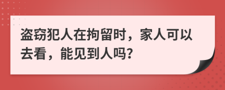 盜竊犯人在拘留時(shí)，家人可以去看，能見(jiàn)到人嗎？