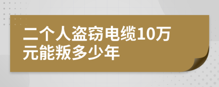二個(gè)人盜竊電纜10萬(wàn)元能叛多少年