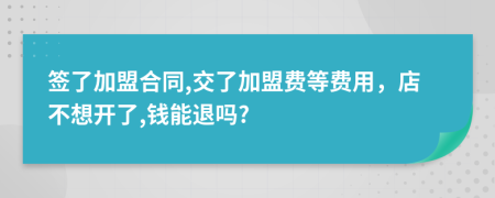 簽了加盟合同,交了加盟費(fèi)等費(fèi)用，店不想開(kāi)了,錢(qián)能退嗎?
