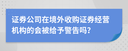 證券公司在境外收購證券經(jīng)營機(jī)構(gòu)的會(huì)被給予警告嗎？