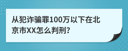 從犯詐騙罪100萬以下在北京市XX怎么判刑？
