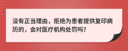 沒(méi)有正當(dāng)理由，拒絕為患者提供復(fù)印病歷的，會(huì)對(duì)醫(yī)療機(jī)構(gòu)處罰嗎？